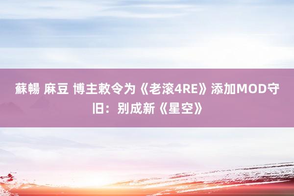 蘇暢 麻豆 博主敕令为《老滚4RE》添加MOD守旧：别成新《星空》