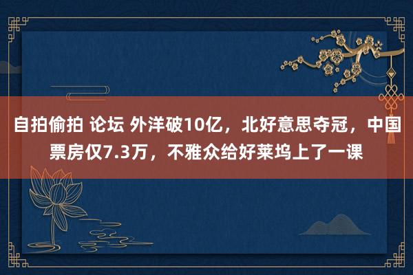自拍偷拍 论坛 外洋破10亿，北好意思夺冠，中国票房仅7.3万，不雅众给好莱坞上了一课