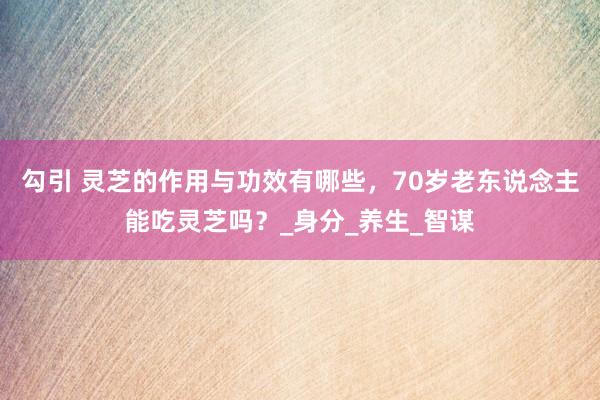 勾引 灵芝的作用与功效有哪些，70岁老东说念主能吃灵芝吗？_身分_养生_智谋
