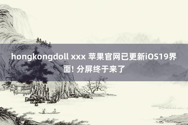 hongkongdoll xxx 苹果官网已更新iOS19界面! 分屏终于来了