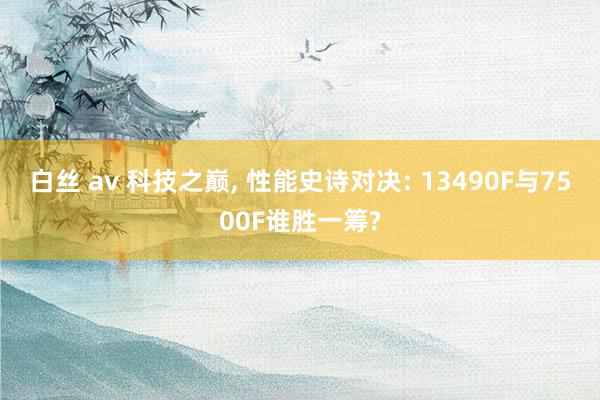 白丝 av 科技之巅， 性能史诗对决: 13490F与7500F谁胜一筹?