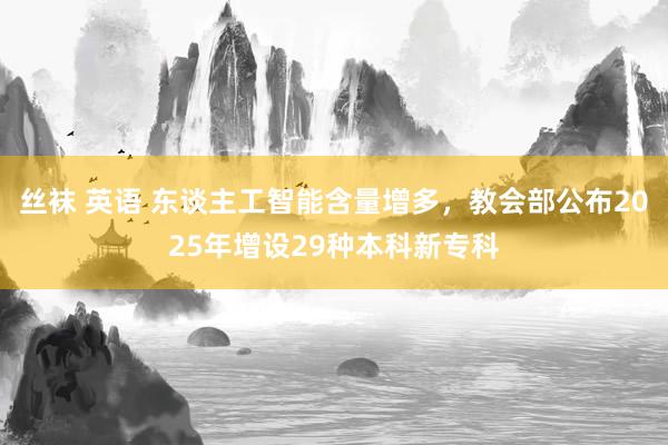丝袜 英语 东谈主工智能含量增多，教会部公布2025年增设29种本科新专科