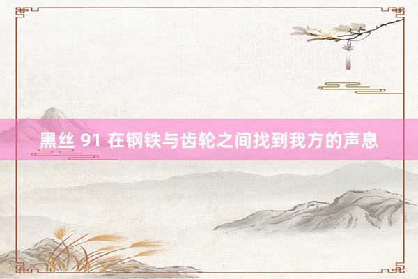 黑丝 91 在钢铁与齿轮之间找到我方的声息