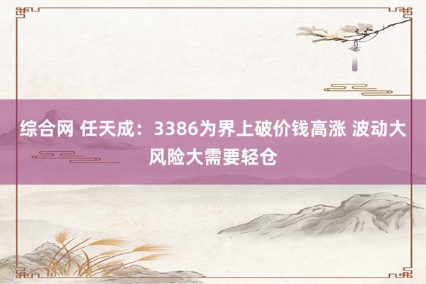 综合网 任天成：3386为界上破价钱高涨 波动大风险大需要轻仓