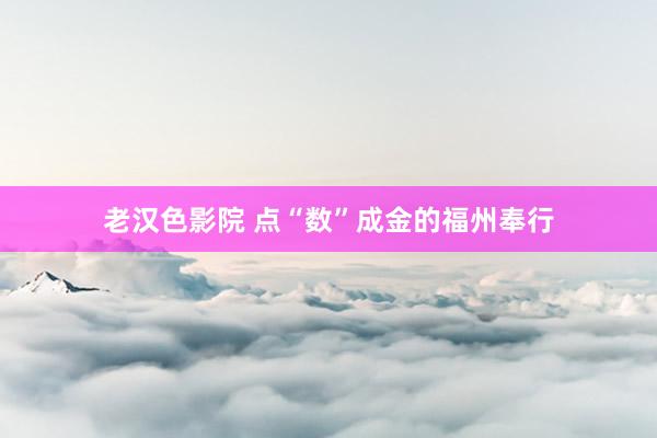 老汉色影院 点“数”成金的福州奉行