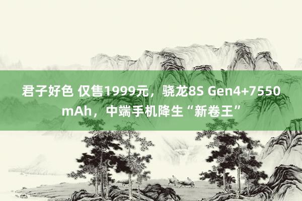 君子好色 仅售1999元，骁龙8S Gen4+7550mAh，中端手机降生“新卷王”