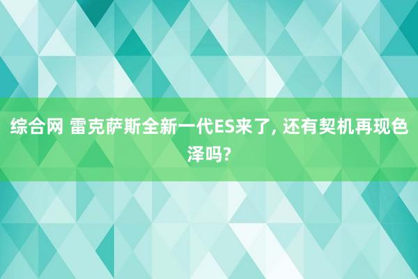 综合网 雷克萨斯全新一代ES来了， 还有契机再现色泽吗?