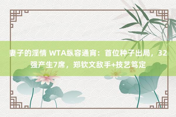 妻子的淫情 WTA纵容通宵：首位种子出局，32强产生7席，郑钦文敌手+技艺笃定