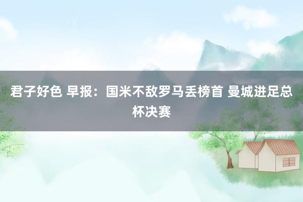 君子好色 早报：国米不敌罗马丢榜首 曼城进足总杯决赛