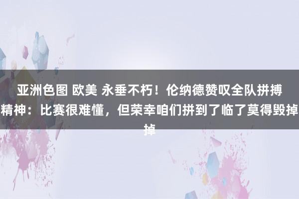 亚洲色图 欧美 永垂不朽！伦纳德赞叹全队拼搏精神：比赛很难懂，但荣幸咱们拼到了临了莫得毁掉