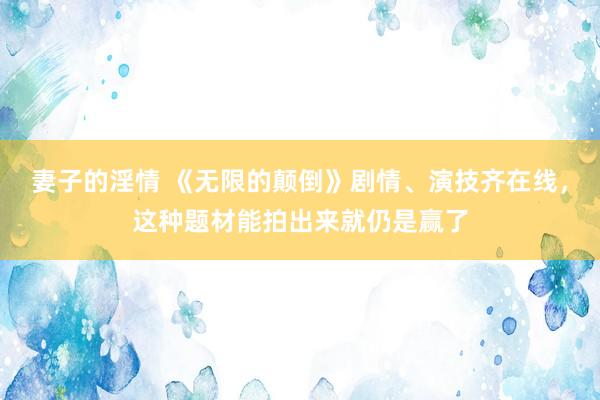 妻子的淫情 《无限的颠倒》剧情、演技齐在线，这种题材能拍出来就仍是赢了