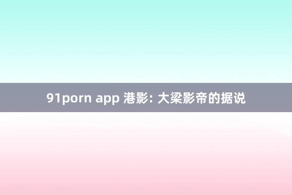 91porn app 港影: 大梁影帝的据说