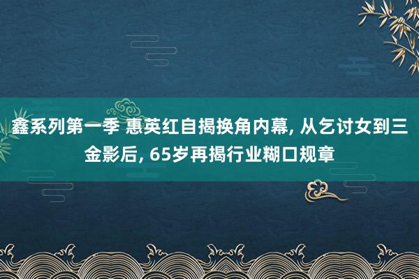 鑫系列第一季 惠英红自揭换角内幕， 从乞讨女到三金影后， 65岁再揭行业糊口规章