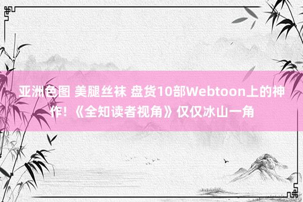 亚洲色图 美腿丝袜 盘货10部Webtoon上的神作! 《全知读者视角》仅仅冰山一角