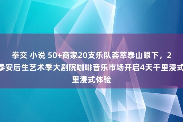 拳交 小说 50+商家20支乐队荟萃泰山眼下，2025泰安后生艺术季大剧院咖啡音乐市场开启4天千里浸式体验
