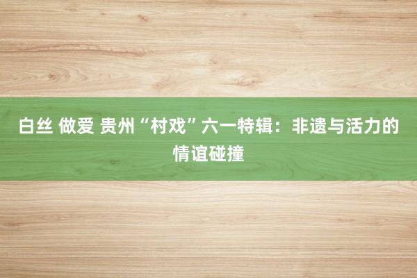白丝 做爱 贵州“村戏”六一特辑：非遗与活力的情谊碰撞