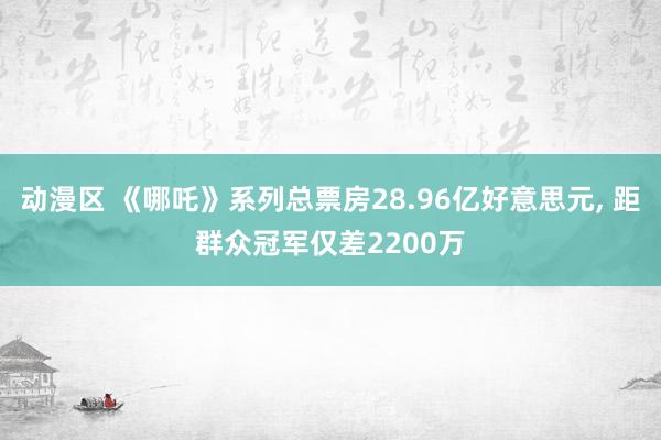 动漫区 《哪吒》系列总票房28.96亿好意思元， 距群众冠军仅差2200万