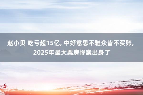 赵小贝 吃亏超15亿， 中好意思不雅众皆不买账， 2025年最大票房惨案出身了