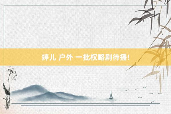 婷儿 户外 一批权略剧待播!