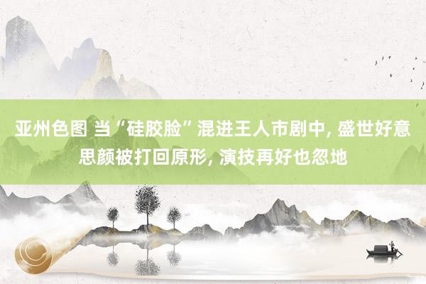 亚州色图 当“硅胶脸”混进王人市剧中， 盛世好意思颜被打回原形， 演技再好也忽地