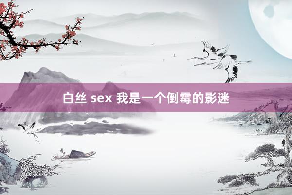 白丝 sex 我是一个倒霉的影迷