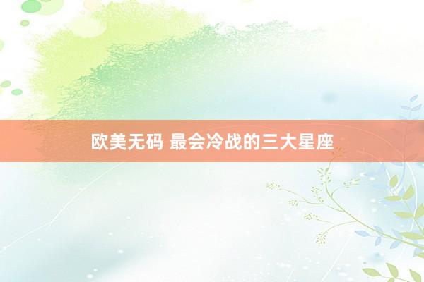 欧美无码 最会冷战的三大星座