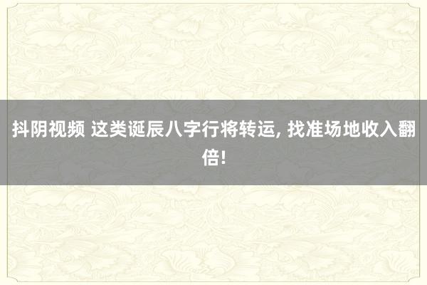 抖阴视频 这类诞辰八字行将转运， 找准场地收入翻倍!