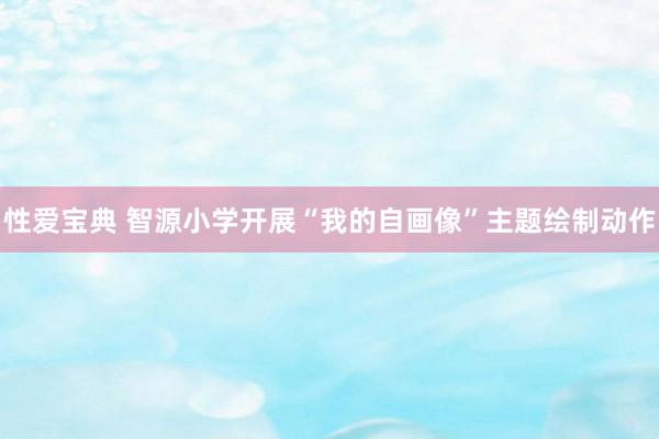 性爱宝典 智源小学开展“我的自画像”主题绘制动作