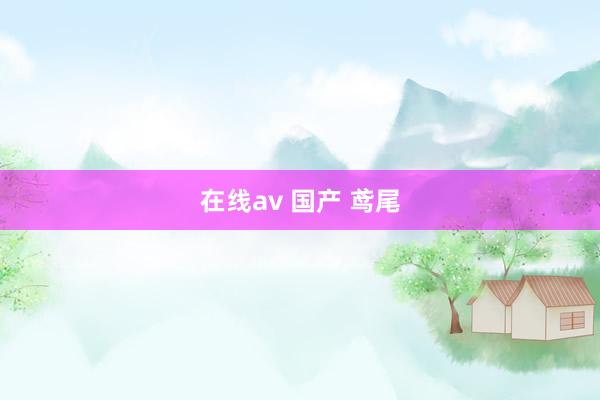 在线av 国产 鸢尾