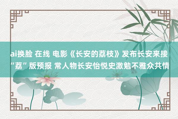 ai换脸 在线 电影《长安的荔枝》发布长安来接“荔”版预报 常人物长安怡悦史激勉不雅众共情