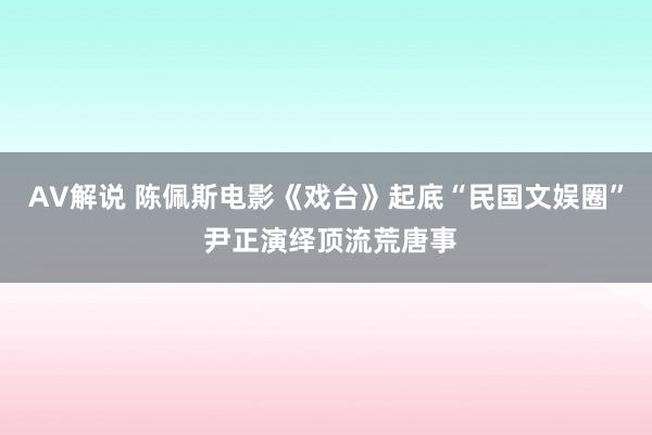 AV解说 陈佩斯电影《戏台》起底“民国文娱圈” 尹正演绎顶流荒唐事